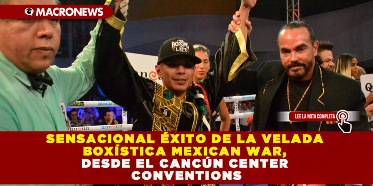 SENSACIONAL ÉXITO DE LA VELADA BOXÍSTICA MEXICAN WAR, DESDE EL CANCÚN CENTER CONVENTIONS