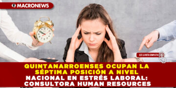QUINTANARROENSES OCUPAN LA SÉPTIMA POSICIÓN A NIVEL NACIONAL EN ESTRÉS LABORAL: CONSULTORA HUMAN RESOURCES
