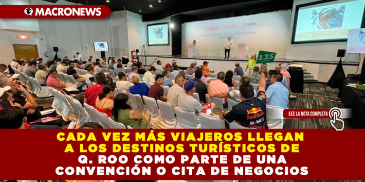 CADA VEZ MÁS VIAJEROS LLEGAN A LOS DESTINOS TURÍSTICOS DE Q. ROO COMO PARTE DE UNA CONVENCIÓN O CITA DE NEGOCIOS