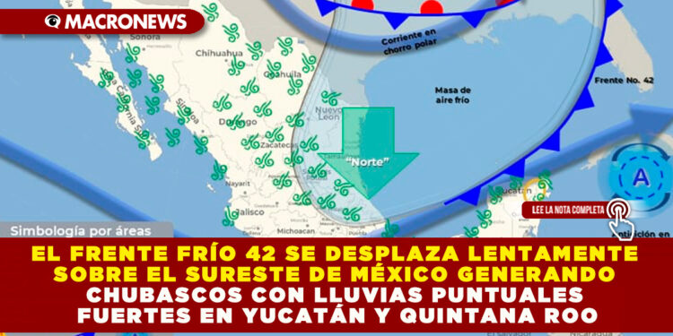 EL FRENTE FRÍO 42 SE DESPLAZA LENTAMENTE SOBRE EL SURESTE DE MÉXICO GENERANDO CHUBASCOS CON LLUVIAS PUNTUALES FUERTES EN YUCATÁN Y QUINTANA ROO