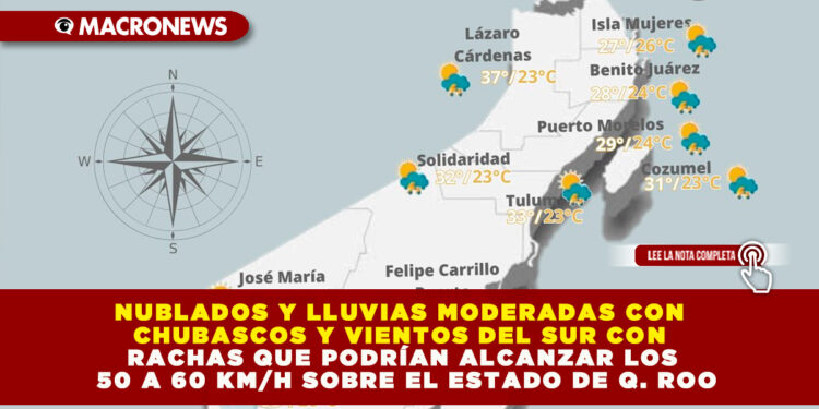 NUBLADOS Y LLUVIAS MODERADAS CON CHUBASCOS Y VIENTOS DEL SUR CON RACHAS QUE PODRÍAN ALCANZAR LOS 50 A 60 KM/H SOBRE EL ESTADO DE Q. ROO
