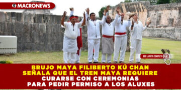 BRUJO MAYA FILIBERTO KÚ CHAN SEÑALA QUE EL TREN MAYA REQUIERE CURARSE CON CEREMONIAS PARA PEDIR PERMISO A LOS ALUXES