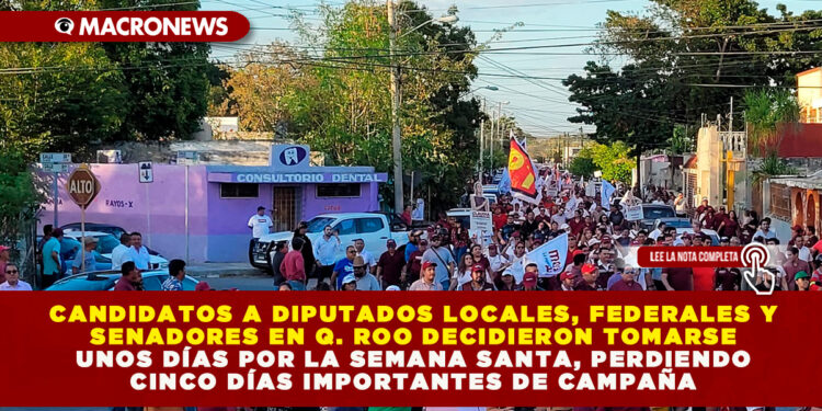 CANDIDATOS A DIPUTADOS LOCALES, FEDERALES Y SENADORES EN Q. ROO DECIDIERON TOMARSE UNOS DÍAS POR LA SEMANA SANTA, PERDIENDO CINCO DÍAS IMPORTANTES DE CAMPAÑA