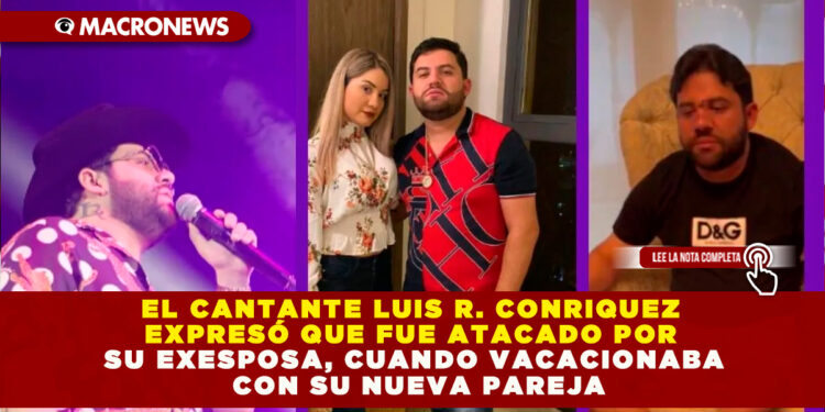 EL CANTANTE LUIS R. CONRIQUEZ EXPRESÓ QUE FUE ATACADO POR SU EXESPOSA, CUANDO VACACIONABA CON SU NUEVA PAREJA