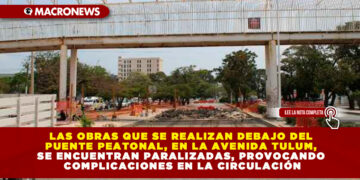 LAS OBRAS QUE SE REALIZAN DEBAJO DEL PUENTE PEATONAL, EN LA AVENIDA TULUM, SE ENCUENTRAN PARALIZADAS, PROVOCANDO COMPLICACIONES EN LA CIRCULACIÓN