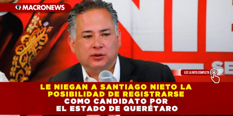 LE NIEGAN A SANTIAGO NIETO LA POSIBILIDAD DE REGISTRARSE COMO CANDIDATO POR EL ESTADO DE QUERÉTARO