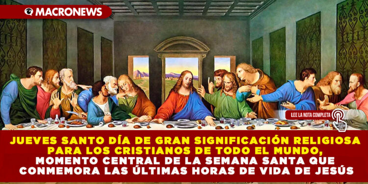 JUEVES SANTO DÍA DE GRAN SIGNIFICACIÓN RELIGIOSA PARA LOS CRISTIANOS DE TODO EL MUNDO, MOMENTO CENTRAL DE LA SEMANA SANTA QUE CONMEMORA LAS ÚLTIMAS HORAS DE VIDA DE JESÚS
