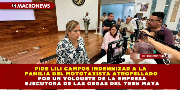 PIDE LILI CAMPOS INDEMNIZAR A LA FAMILIA DEL MOTOTAXISTA ATROPELLADO POR UN VOLQUETE DE LA EMPRESA EJECUTORA DE LAS OBRAS DEL TREN MAYA