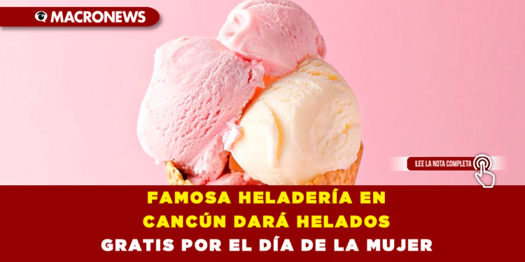 FAMOSA HELADERÍA EN CANCÚN DARÁ HELADOS GRATIS POR EL DÍA DE LA MUJER