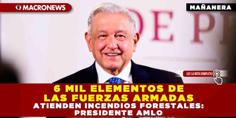 6 MIL ELEMENTOS DE LAS FUERZAS ARMADAS ATIENDEN INCENDIOS FORESTALES: PRESIDENTE AMLO