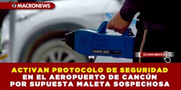 ACTIVAN PROTOCOLO DE SEGURIDAD EN EL AEROPUERTO DE CANCÚN POR SUPUESTA MALETA SOSPECHOSA