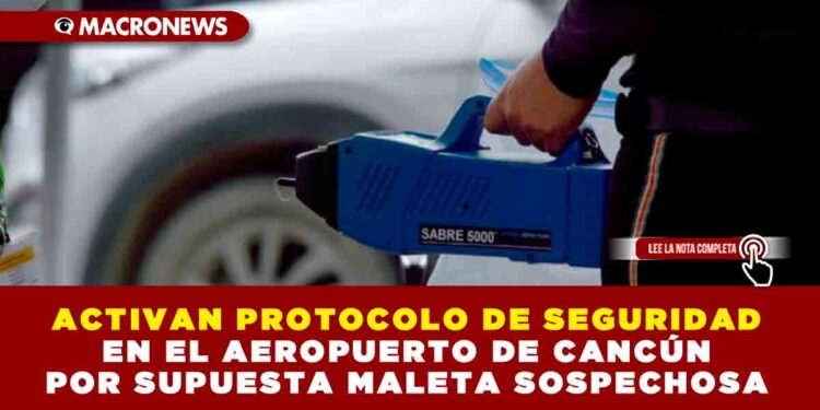 ACTIVAN PROTOCOLO DE SEGURIDAD EN EL AEROPUERTO DE CANCÚN POR SUPUESTA MALETA SOSPECHOSA