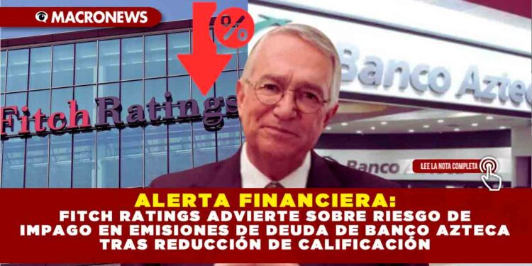 ALERTA FINANCIERA: FITCH RATINGS ADVIERTE SOBRE RIESGO DE IMPAGO EN EMISIONES DE DEUDA DE BANCO AZTECA TRAS REDUCCIÓN DE CALIFICACIÓN