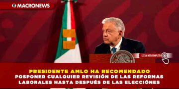 PRESIDENTE AMLO HA RECOMENDADO POSPONER CUALQUIER REVISIÓN DE LAS REFORMAS LABORALES HASTA DESPUÉS DE LAS ELECCIÓNES