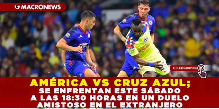 AMÉRICA VS CRUZ AZUL; SE ENFRENTAN ESTE SÁBADO A LAS 18:30 HORAS EN UN DUELO AMISTOSO EN EL EXTRANJERO