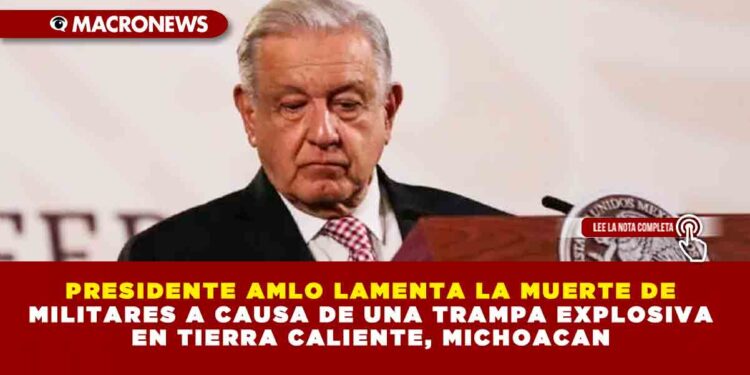 PRESIDENTE AMLO LAMENTA LA MUERTE DE MILITARES A CAUSA DE UNA TRAMPA EXPLOSIVA EN TIERRA CALIENTE, MICHOACAN