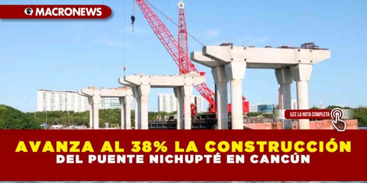 AVANZA AL 38% LA CONSTRUCCIÓN DEL PUENTE NICHUPTÉ EN CANCÚN