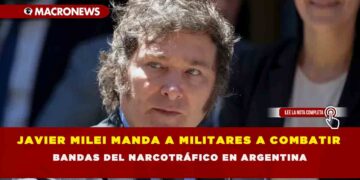 JAVIER MILEI MANDA A MILITARES A COMBATIR BANDAS DEL NARCOTRÁFICO EN ARGENTINA