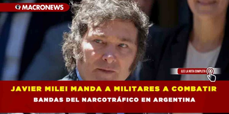 JAVIER MILEI MANDA A MILITARES A COMBATIR BANDAS DEL NARCOTRÁFICO EN ARGENTINA