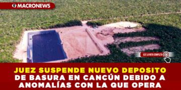 JUEZ SUSPENDE NUEVO DEPOSITO DE BASURA EN CANCÚN DEBIDO A ANOMALÍAS CON LA QUE OPERA