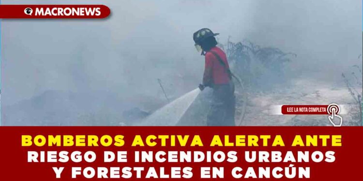 BOMBEROS ACTIVA ALERTA ANTE RIESGO DE INCENDIOS URBANOS Y FORESTALES EN CANCÚN