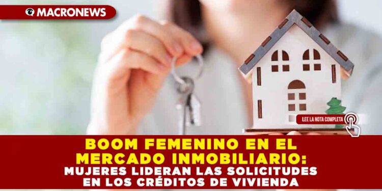 BOOM FEMENINO EN EL MERCADO INMOBILIARIO: MUJERES LIDERAN LAS SOLICITUDES EN LOS CRÉDITOS DE VIVIENDA
