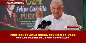 PRESIDENTE AMLO BUSCA REUNIÓN PRIVADA CON LOS PADRES DEL CASO AYOTZINAPA
