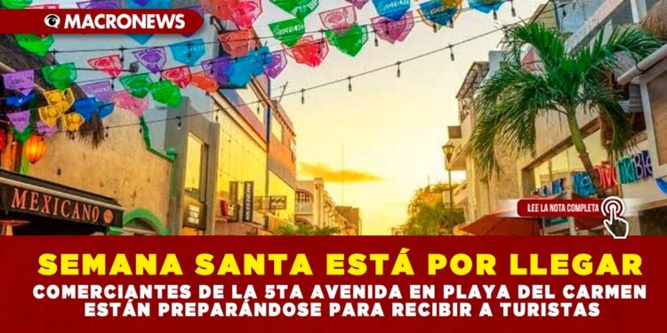SEMANA SANTA ESTÁ POR LLEGAR; COMERCIANTES DE LA 5TA AVENIDA EN PLAYA DEL CARMEN ESTÁN PREPARÁNDOSE PARA RECIBIR A TURISTAS