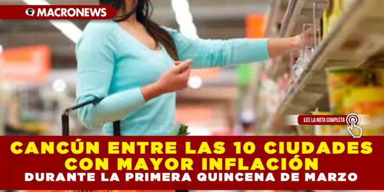 CANCÚN ENTRE LAS 10 CIUDADES CON MAYOR INFLACIÓN DURANTE LA PRIMERA QUINCENA DE MARZO