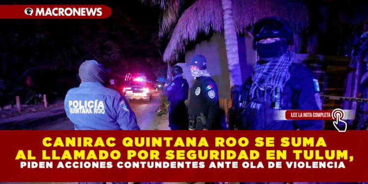 CANIRAC QUINTANA ROO SE SUMA AL LLAMADO POR SEGURIDAD EN TULUM, PIDEN ACCIONES CONTUNDENTES ANTE OLA DE VIOLENCIA