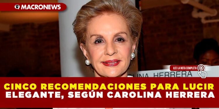 CINCO RECOMENDACIONES PARA LUCIR ELEGANTE, SEGÚN CAROLINA HERRERA