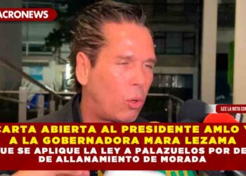 CARTA ABIERTA AL PRESIDENTE AMLO Y A LA GOBERNADORA MARA LEZAMA PARA QUE SE APLIQUE LA LEY A PALAZUELOS POR DENUNCIA DE ALLANAMIENTO DE MORADA
