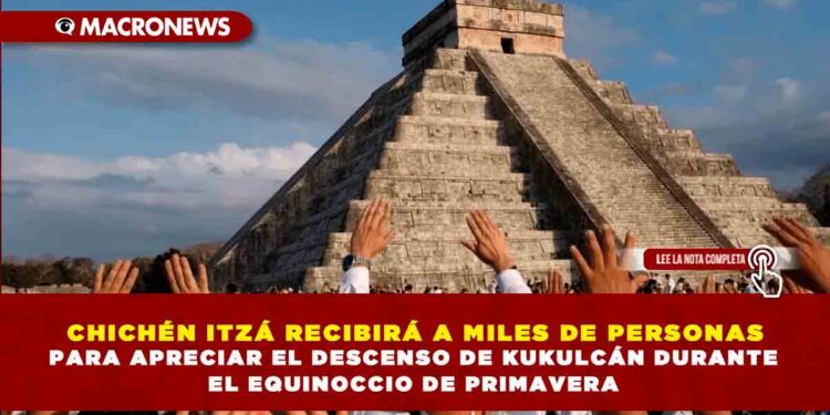 CHICHÉN ITZÁ RECIBIRÁ A MILES DE PERSONAS PARA APRECIAR EL DESCENSO DE KUKULCÁN DURANTE EL EQUINOCCIO DE PRIMAVERA