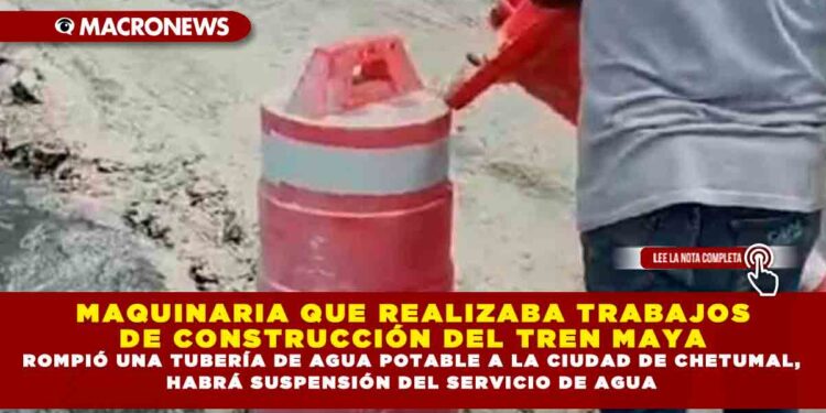 MAQUINARIA QUE REALIZABA TRABAJOS DE CONSTRUCCIÓN DEL TREN MAYA ROMPIÓ UNA TUBERÍA DE AGUA POTABLE A LA CIUDAD DE CHETUMAL, HABRÁ SUSPENSIÓN DEL SERVICIO DE AGUA