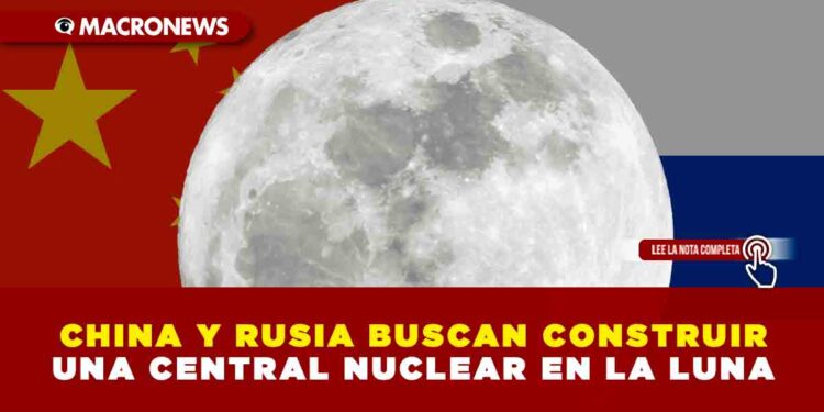 CHINA Y RUSIA BUSCAN CONSTRUIR UNA CENTRAL NUCLEAR EN LA LUNA