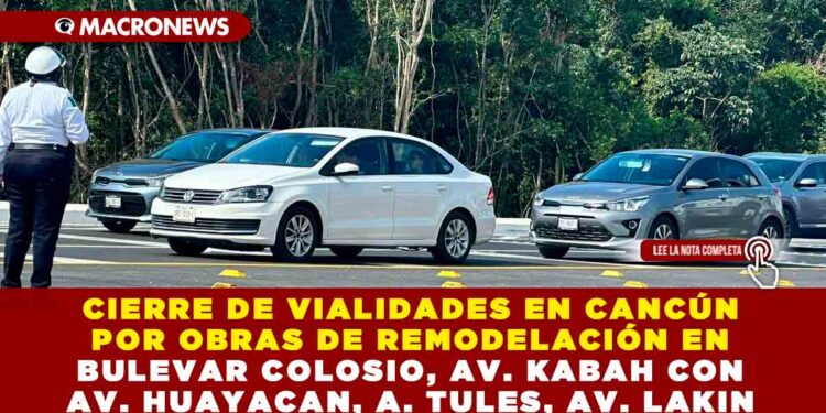 CIERRE DE VIALIDADES EN CANCÚN POR OBRAS DE REMODELACIÓN EN BULEVAR COLOSIO, AV. KABAH CON AV. HUAYACAN, A. TULES, AV. LAKIN