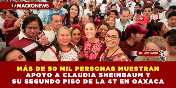 MÁS DE 50 MIL PERSONAS MUESTRAN APOYO A CLAUDIA SHEINBAUM Y SU SEGUNDO PISO DE LA 4T EN OAXACA