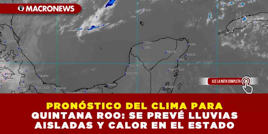 PRONÓSTICO DEL CLIMA PARA QUINTANA ROO: SE PREVÉ LLUVIAS AISLADAS Y CALOR EN EL ESTADO