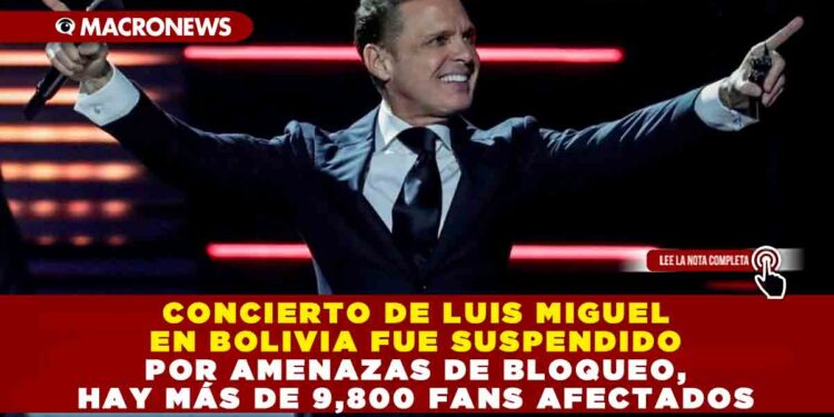 CONCIERTO DE LUIS MIGUEL EN BOLIVIA FUE SUSPENDIDO POR AMENAZAS DE BLOQUEO, HAY MÁS DE 9,800 FANS AFECTADOS
