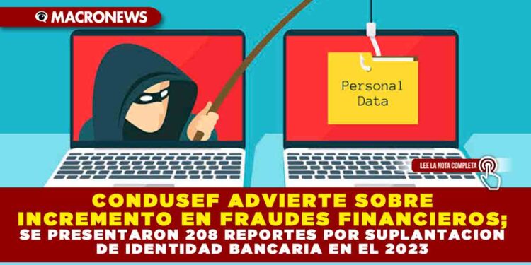CONDUSEF ADVIERTE SOBRE INCREMENTO EN FRAUDES FINANCIEROS; SE PRESENTARON 208 REPORTES POR SUPLANTACION DE IDENTIDAD BANCARIA EN EL 2023