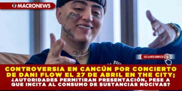 CONTROVERSIA EN CANCÚN POR CONCIERTO DE DANI FLOW EL 27 DE ABRIL EN THE CITY; ¿AUTORIDADES PERMITIRÁN PRESENTACIÓN, PESE A QUE INCITA AL CONSUMO DE SUSTANCIAS NOCIVAS?