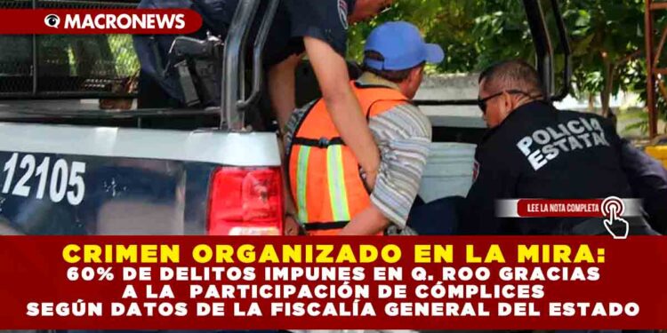 CRIMEN ORGANIZADO EN LA MIRA: 60% DE DELITOS IMPUNES EN Q. ROO GRACIAS A LA PARTICIPACIÓN DE CÓMPLICES SEGÚN DATOS DE LA FISCALÍA GENERAL DEL ESTADO