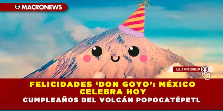 FELICIDADES ‘DON GOYO’: MÉXICO CELEBRA HOY CUMPLEAÑOS DEL VOLCÁN POPOCATÉPETL