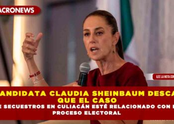 LA CANDIDATA CLAUDIA SHEINBAUM DESCARTA QUE EL CASO DE SECUESTROS EN CULIACÁN ESTÉ RELACIONADO CON EL PROCESO ELECTORAL