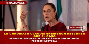 LA CANDIDATA CLAUDIA SHEINBAUM DESCARTA QUE EL CASO DE SECUESTROS EN CULIACÁN ESTÉ RELACIONADO CON EL PROCESO ELECTORAL