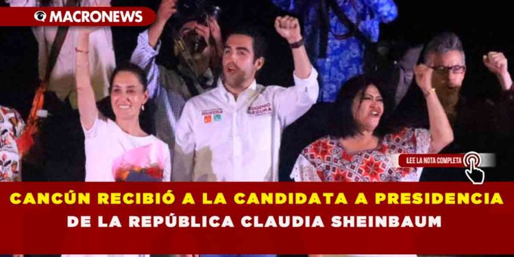 CANCÚN RECIBIÓ A LA CANDIDATA A PRESIDENCIA DE LA REPÚBLICA CLAUDIA SHEINBAUM