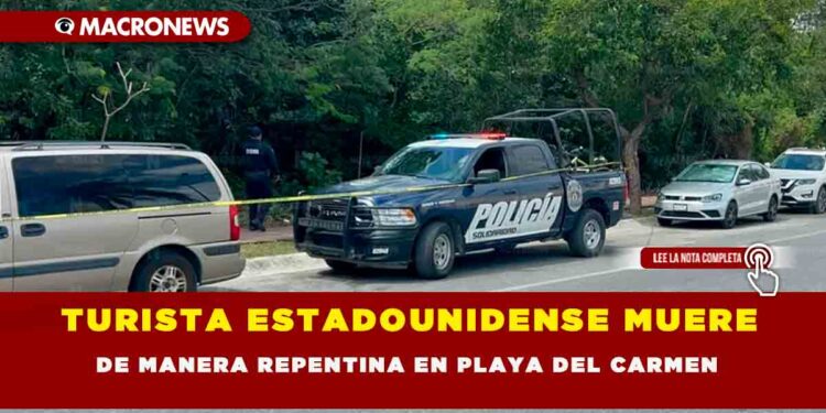 TURISTA ESTADOUNIDENSE MUERE DE MANERA REPENTINA EN PLAYA DEL CARMEN