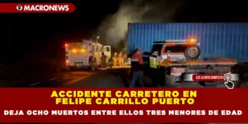 ACCIDENTE CARRETERO EN FELIPE CARRILLO PUERTO DEJA OCHO MUERTOS ENTRE ELLOS TRES MENORES DE EDAD