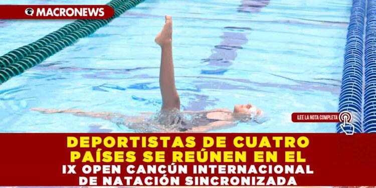 DEPORTISTAS DE CUATRO PAÍSES SE REÚNEN EN EL IX OPEN CANCÚN INTERNACIONAL DE NATACIÓN SINCRONIZADA