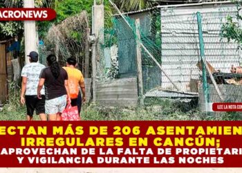 DETECTAN MÁS DE 206 ASENTAMIENTOS IRREGULARES EN CANCÚN; SE APROVECHAN DE LA FALTA DE PROPIETARIOS Y VIGILANCIA DURANTE LAS NOCHES